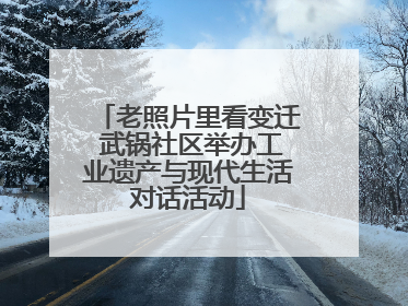 老照片里看变迁 武锅社区举办工业遗产与现代生活对话活动