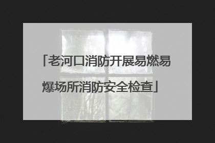 老河口消防开展易燃易爆场所消防安全检查
