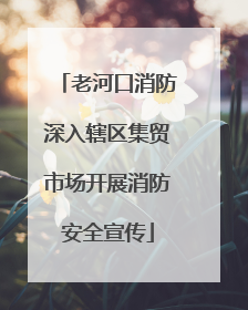 老河口消防深入辖区集贸市场开展消防安全宣传
