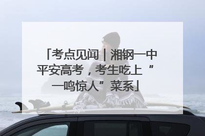 考点见闻｜湘钢一中平安高考，考生吃上“一鸣惊人”菜系