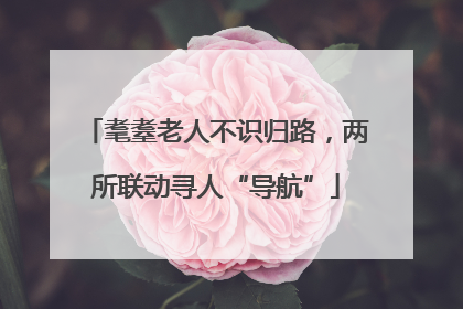耄耋老人不识归路，两所联动寻人“导航”