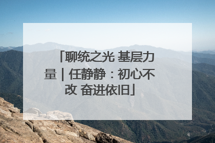 聊统之光 基层力量｜任静静：初心不改 奋进依旧