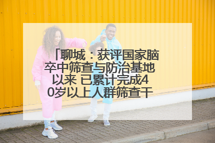 聊城：获评国家脑卒中筛查与防治基地以来 已累计完成40岁以上人群筛查干预40余万人次