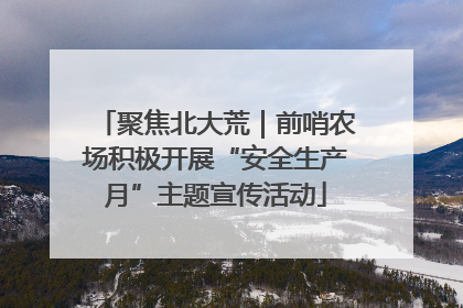 聚焦北大荒｜前哨农场积极开展“安全生产月”主题宣传活动
