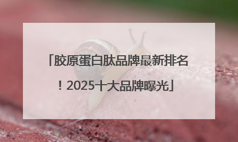 胶原蛋白肽品牌最新排名！2025十大品牌曝光