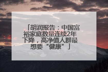 胡润报告：中国富裕家庭数量连续2年下降，高净值人群最想要“健康”