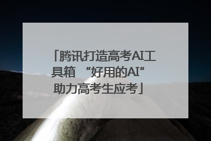 腾讯打造高考AI工具箱 “好用的AI”助力高考生应考