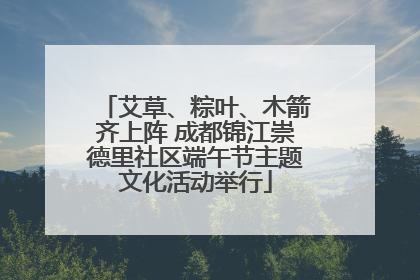 艾草、粽叶、木箭齐上阵 成都锦江崇德里社区端午节主题文化活动举行