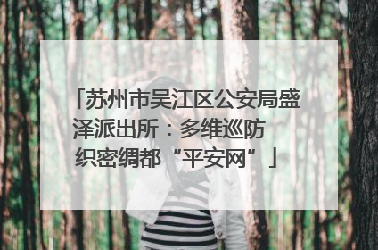 苏州市吴江区公安局盛泽派出所：多维巡防  织密绸都“平安网”