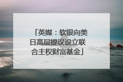 英媒：软银向美日高层提议设立联合主权财富基金