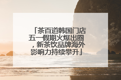 茶百道韩国门店五一假期火爆出圈，新茶饮品牌海外影响力持续攀升