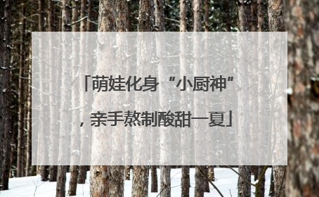 萌娃化身“小厨神”，亲手熬制酸甜一夏