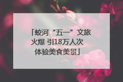 蛟河“五一”文旅火爆 引18万人次体验美食美景