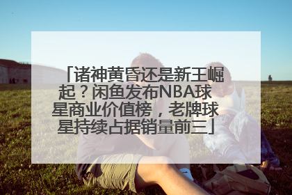 诸神黄昏还是新王崛起？闲鱼发布NBA球星商业价值榜，老牌球星持续占据销量前三