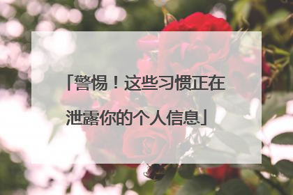警惕！这些习惯正在泄露你的个人信息