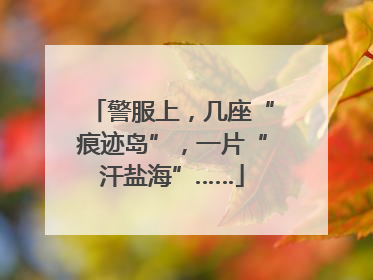 警服上，几座“痕迹岛”，一片“汗盐海”……