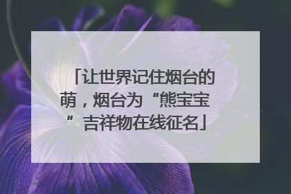 让世界记住烟台的萌，烟台为“熊宝宝”吉祥物在线征名