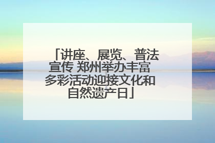 讲座、展览、普法宣传 郑州举办丰富多彩活动迎接文化和自然遗产日
