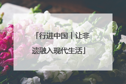 行进中国丨让非遗融入现代生活