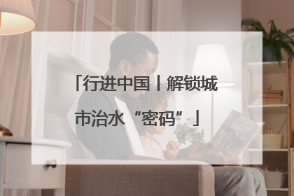 行进中国丨解锁城市治水“密码”