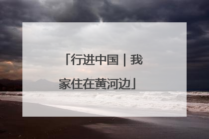 行进中国｜我家住在黄河边