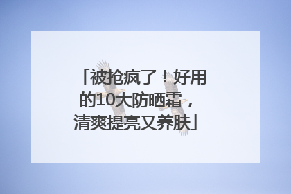 被抢疯了！好用的10大防晒霜，清爽提亮又养肤