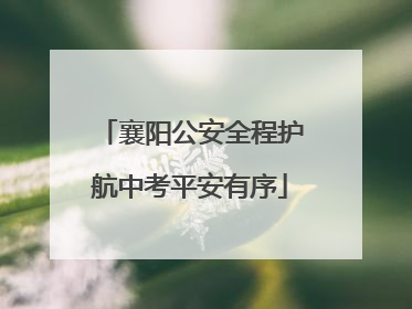 襄阳公安全程护航中考平安有序