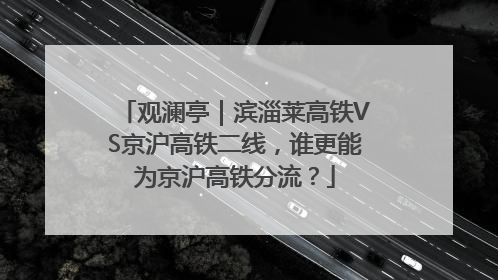 观澜亭｜滨淄莱高铁VS京沪高铁二线，谁更能为京沪高铁分流？
