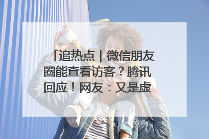 追热点｜微信朋友圈能查看访客？腾讯回应！网友：又是虚惊一场……