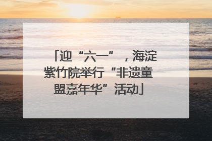 迎“六一”，海淀紫竹院举行“非遗童盟嘉年华”活动