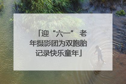 迎“六一” 老年摄影团为双胞胎记录快乐童年
