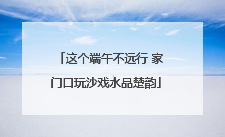 这个端午不远行 家门口玩沙戏水品楚韵