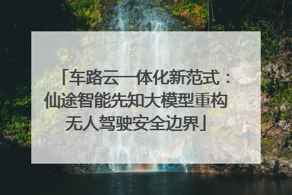 车路云一体化新范式：仙途智能先知大模型重构无人驾驶安全边界