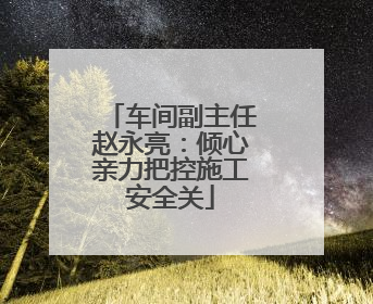 车间副主任赵永亮：倾心亲力把控施工安全关