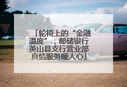 轮椅上的“金融温度”，邮储银行英山县支行营业部真情服务暖人心