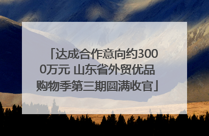 达成合作意向约3000万元 山东省外贸优品购物季第三期圆满收官