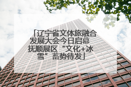 辽宁省文体旅融合发展大会今日启幕 抚顺展区“文化+冰雪”蓄势待发