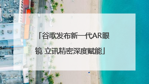 谷歌发布新一代AR眼镜 立讯精密深度赋能