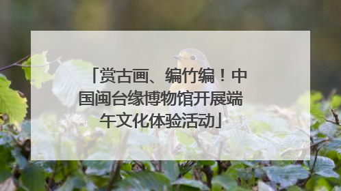 赏古画、编竹编！中国闽台缘博物馆开展端午文化体验活动