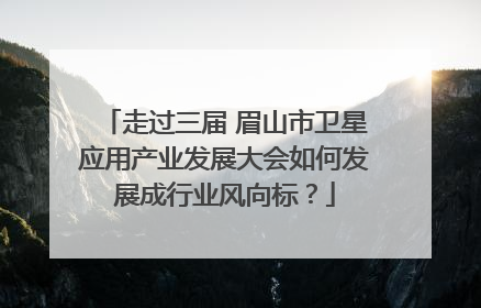 走过三届 眉山市卫星应用产业发展大会如何发展成行业风向标？