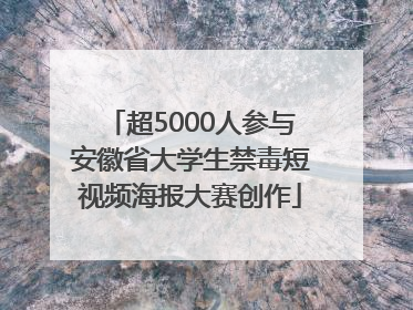 超5000人参与安徽省大学生禁毒短视频海报大赛创作