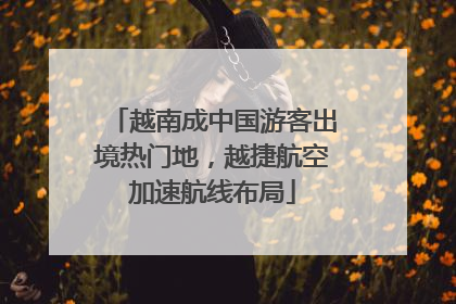 越南成中国游客出境热门地，越捷航空加速航线布局