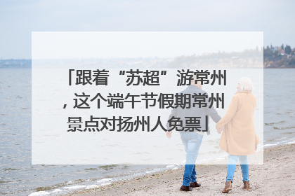 跟着“苏超”游常州，这个端午节假期常州景点对扬州人免票