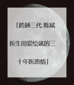 跨越三代 陈斌医生用爱绘就的三十年医患情