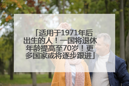 适用于1971年后出生的人！一国将退休年龄提高至70岁！更多国家或将逐步跟进