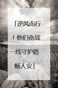 逆风而行！他们奋战一线守护路畅人安
