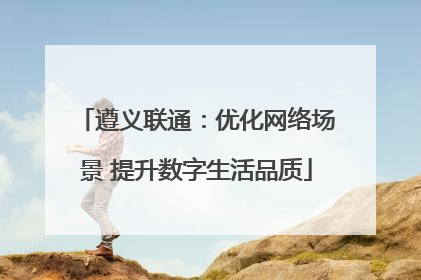 遵义联通：优化网络场景 提升数字生活品质