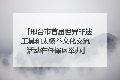 邢台市首届世界非遗王其和太极拳文化交流活动在任泽区举办