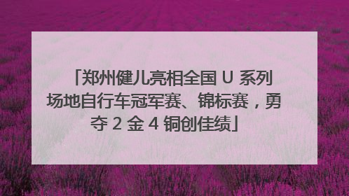 郑州健儿亮相全国 U 系列场地自行车冠军赛、锦标赛，勇夺 2 金 4 铜创佳绩