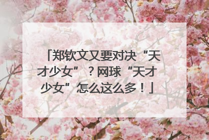 郑钦文又要对决“天才少女”？网球“天才少女”怎么这么多！